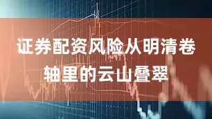 证券配资风险从明清卷轴里的云山叠翠