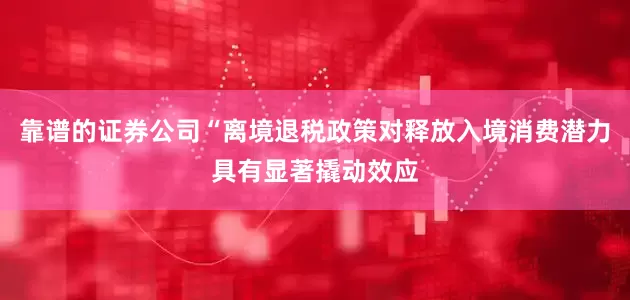 靠谱的证券公司“离境退税政策对释放入境消费潜力具有显著撬动效应
