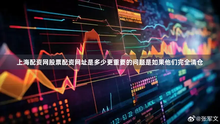 上海配资网股票配资网址是多少更重要的问题是如果他们完全清仓