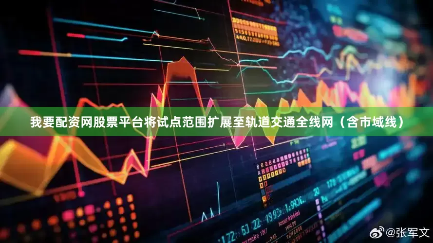 我要配资网股票平台将试点范围扩展至轨道交通全线网（含市域线）