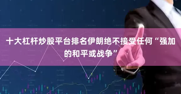 十大杠杆炒股平台排名伊朗绝不接受任何“强加的和平或战争”