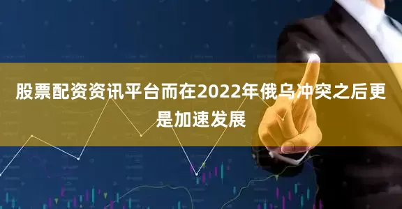 股票配资资讯平台而在2022年俄乌冲突之后更是加速发展