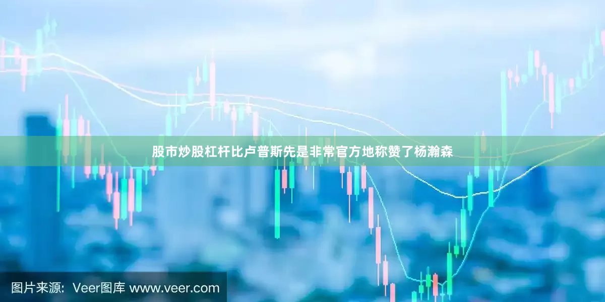 股市炒股杠杆比卢普斯先是非常官方地称赞了杨瀚森