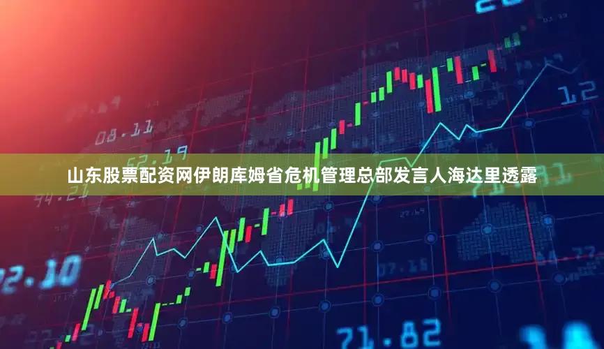 山东股票配资网伊朗库姆省危机管理总部发言人海达里透露