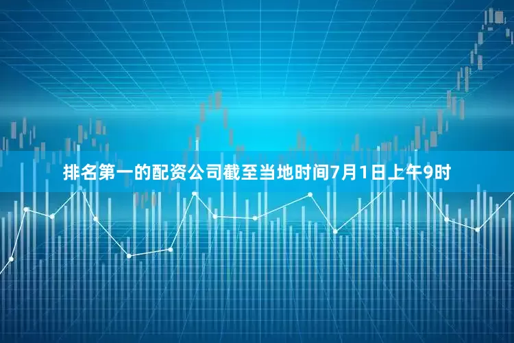 排名第一的配资公司截至当地时间7月1日上午9时