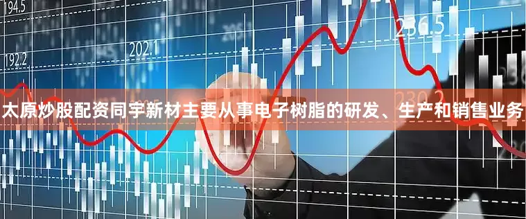 太原炒股配资同宇新材主要从事电子树脂的研发、生产和销售业务