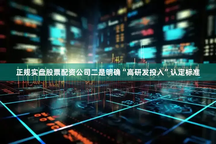 正规实盘股票配资公司二是明确“高研发投入”认定标准