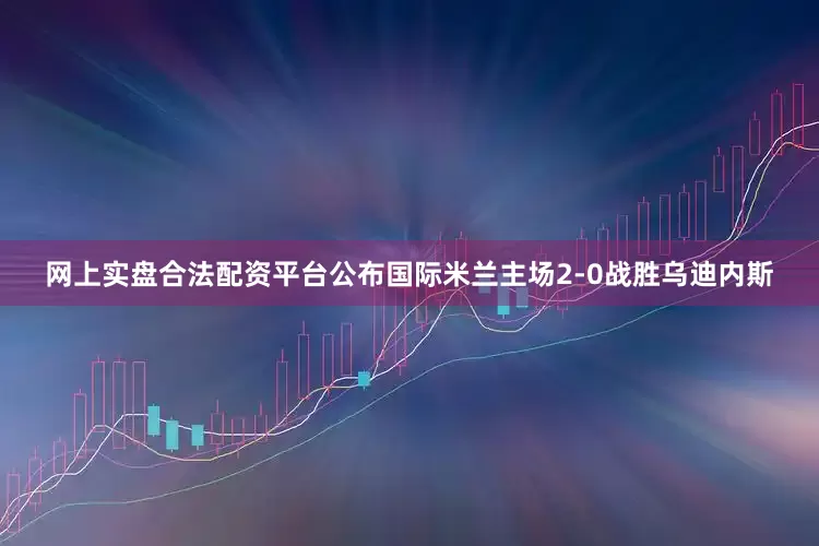 网上实盘合法配资平台公布国际米兰主场2-0战胜乌迪内斯