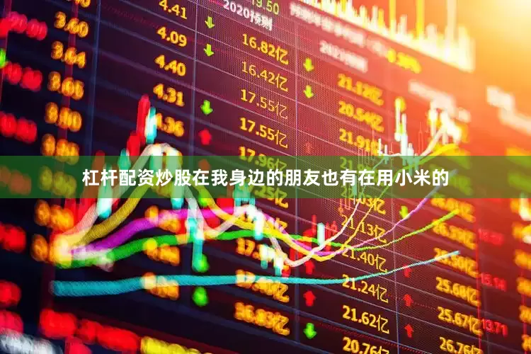 杠杆配资炒股在我身边的朋友也有在用小米的