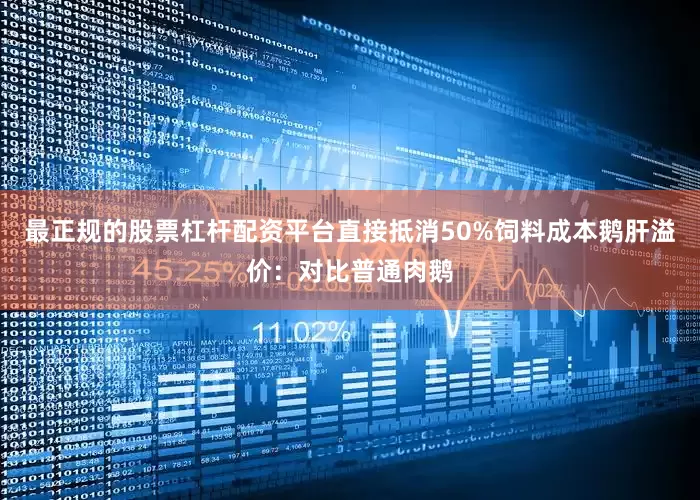 最正规的股票杠杆配资平台直接抵消50%饲料成本鹅肝溢价：对比普通肉鹅