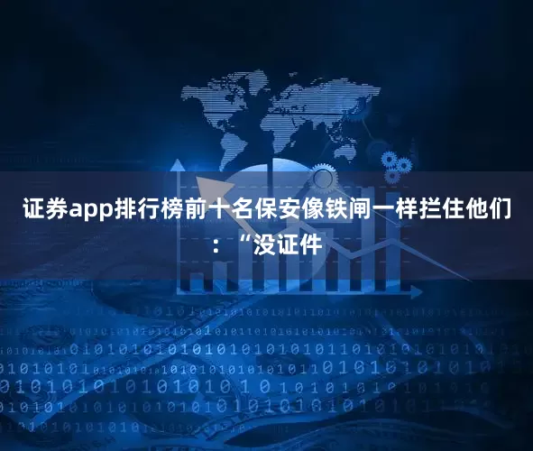 证券app排行榜前十名保安像铁闸一样拦住他们：“没证件