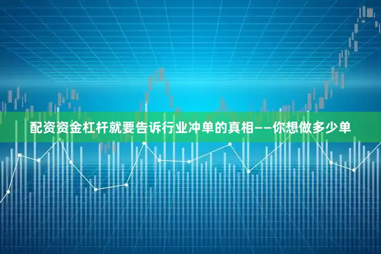 配资资金杠杆就要告诉行业冲单的真相——你想做多少单