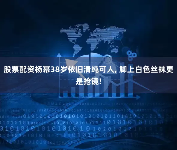 股票配资杨幂38岁依旧清纯可人, 脚上白色丝袜更是抢镜!