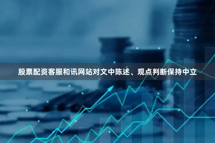 股票配资客服和讯网站对文中陈述、观点判断保持中立
