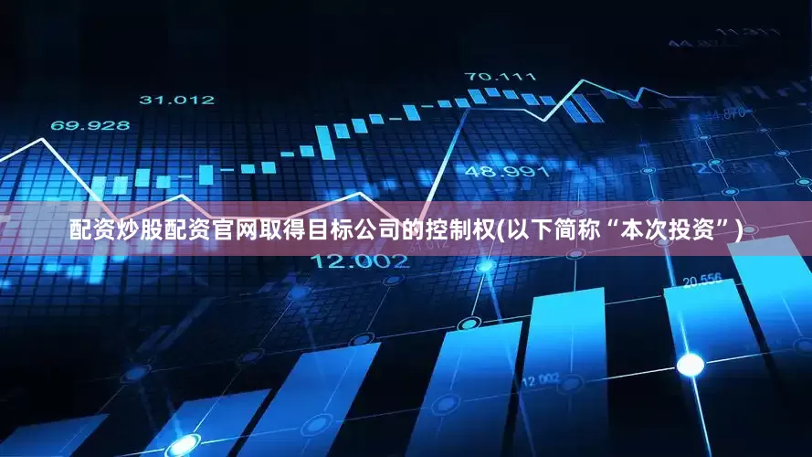 配资炒股配资官网取得目标公司的控制权(以下简称“本次投资”)